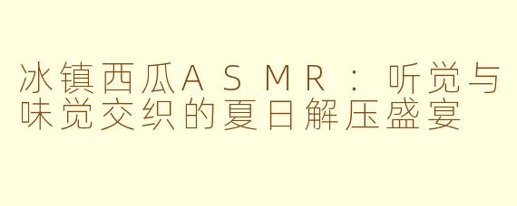 冰镇西瓜ASMR：听觉与味觉交织的夏日解压盛宴