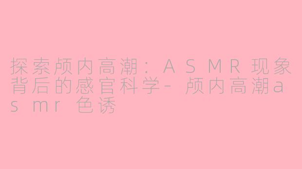 探索颅内高潮：ASMR现象背后的感官科学-颅内高潮asmr色诱