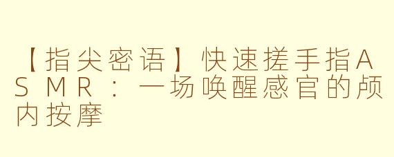 【指尖密语】快速搓手指ASMR：一场唤醒感官的颅内按摩