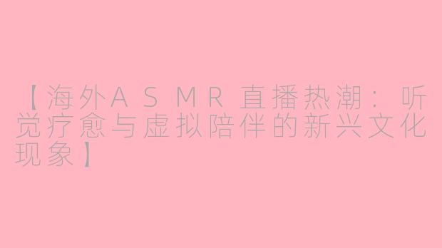 【海外ASMR直播热潮：听觉疗愈与虚拟陪伴的新兴文化现象】