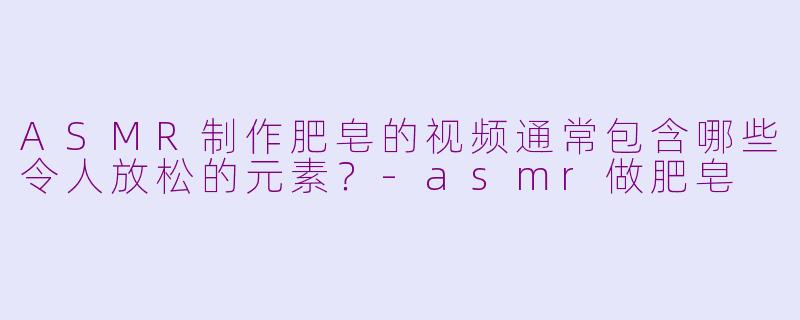 ASMR制作肥皂的视频通常包含哪些令人放松的元素？