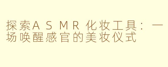 探索ASMR化妆工具：一场唤醒感官的美妆仪式