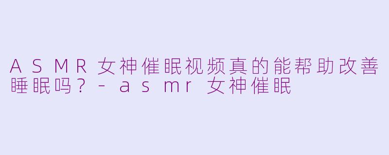 ASMR女神催眠视频真的能帮助改善睡眠吗？-asmr女神催眠
