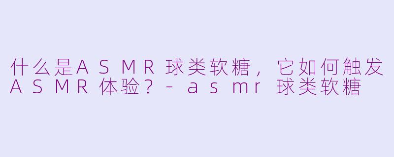 什么是ASMR球类软糖，它如何触发ASMR体验？