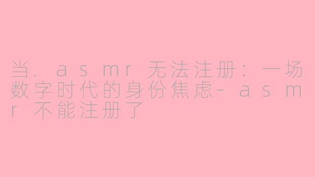 当.asmr无法注册：一场数字时代的身份焦虑-asmr不能注册了