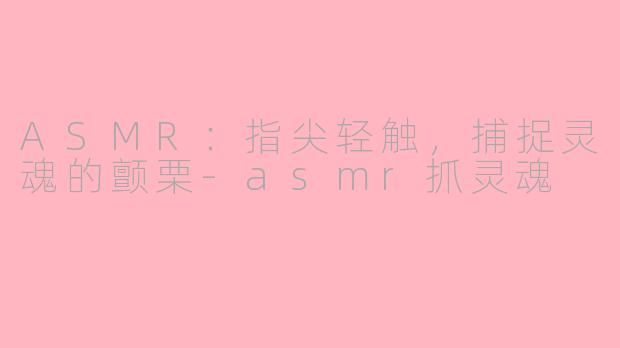 ASMR：指尖轻触，捕捉灵魂的颤栗-asmr抓灵魂