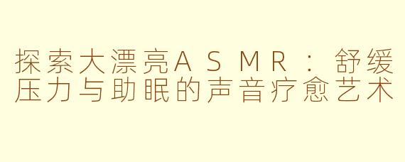 探索大漂亮ASMR：舒缓压力与助眠的声音疗愈艺术