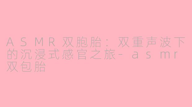 ASMR双胞胎：双重声波下的沉浸式感官之旅-asmr双包胎