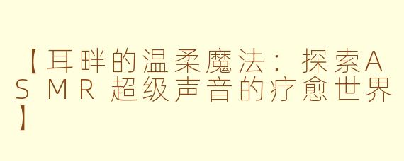 【耳畔的温柔魔法:探索ASMR超级声音的疗愈世界】