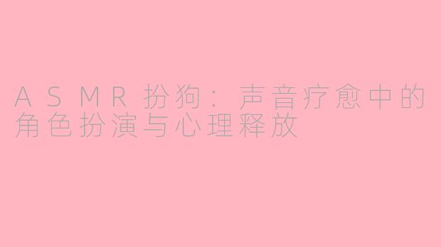 ASMR扮狗：声音疗愈中的角色扮演与心理释放