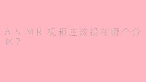 ASMR视频应该投在哪个分区？