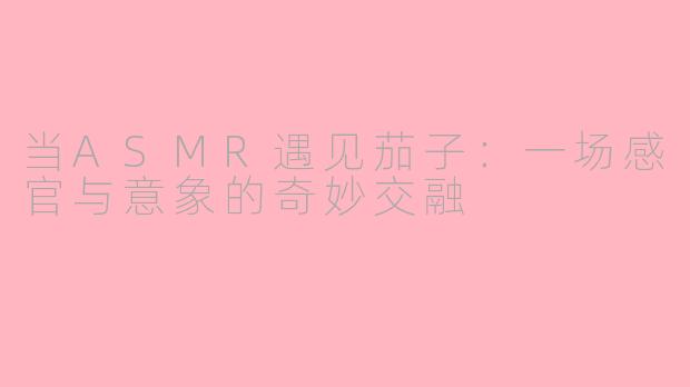 当ASMR遇见茄子：一场感官与意象的奇妙交融