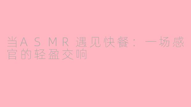 当ASMR遇见快餐：一场感官的轻盈交响