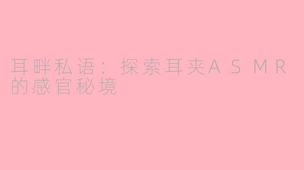耳畔私语：探索耳夹ASMR的感官秘境