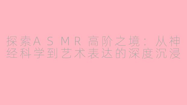 探索ASMR高阶之境：从神经科学到艺术表达的深度沉浸