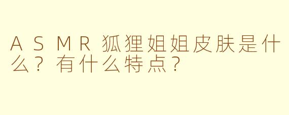 ASMR狐狸姐姐皮肤是什么？有什么特点？