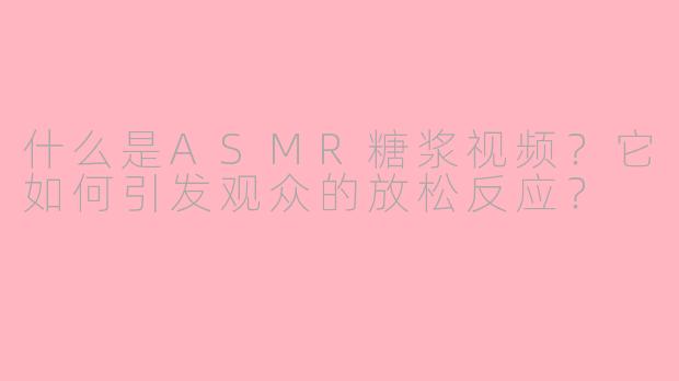 什么是ASMR糖浆视频？它如何引发观众的放松反应？
