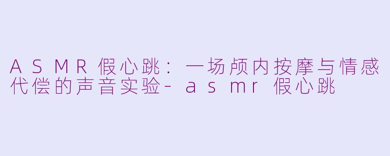 ASMR假心跳：一场颅内按摩与情感代偿的声音实验