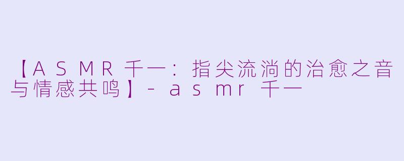 【ASMR千一：指尖流淌的治愈之音与情感共鸣】-asmr千一