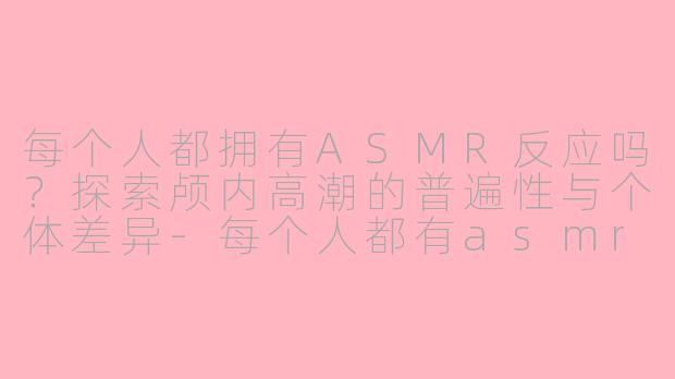 每个人都拥有ASMR反应吗?探索颅内高潮的普遍性与个体差异-每个人都有asmr反应吗