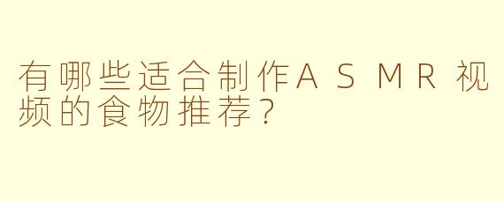 有哪些适合制作ASMR视频的食物推荐？