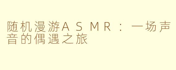 随机漫游ASMR：一场声音的偶遇之旅