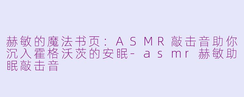 赫敏的魔法书页：ASMR敲击音助你沉入霍格沃茨的安眠-asmr赫敏助眠敲击音