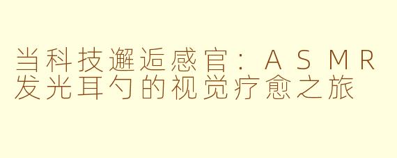 当科技邂逅感官：ASMR发光耳勺的视觉疗愈之旅