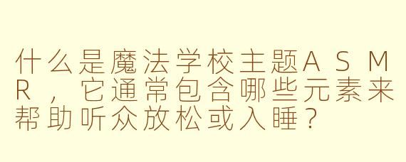 什么是魔法学校主题ASMR，它通常包含哪些元素来帮助听众放松或入睡？