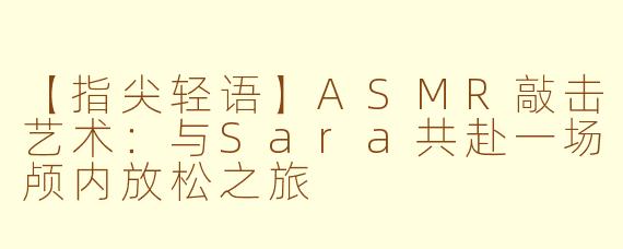 【指尖轻语】ASMR敲击艺术：与Sara共赴一场颅内放松之旅