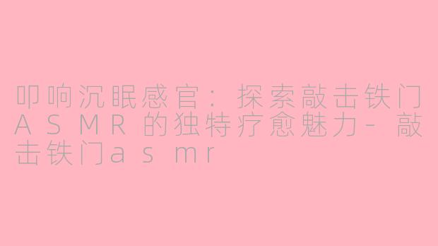 叩响沉眠感官：探索敲击铁门ASMR的独特疗愈魅力-敲击铁门asmr
