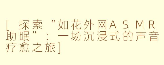 [探索“如花外网ASMR助眠”：一场沉浸式的声音疗愈之旅]