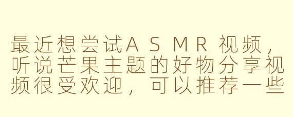 最近想尝试ASMR视频，听说芒果主题的好物分享视频很受欢迎，可以推荐一些这类视频中常出现的、能带来沉浸体验的好物吗？