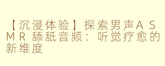【沉浸体验】探索男声ASMR舔舐音频：听觉疗愈的新维度