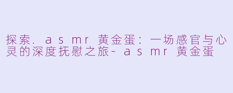 探索.asmr黄金蛋：一场感官与心灵的深度抚慰之旅