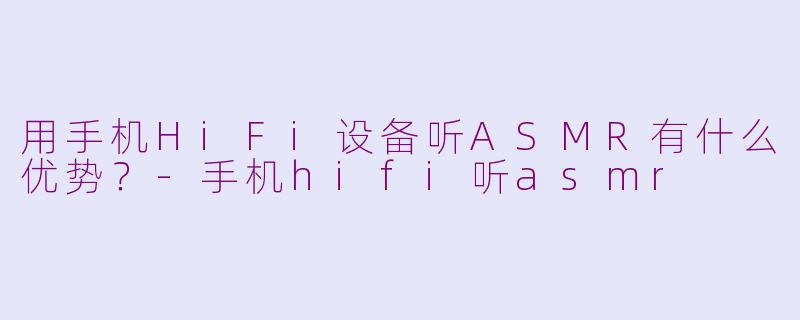 用手机HiFi设备听ASMR有什么优势？