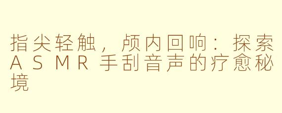 指尖轻触，颅内回响：探索ASMR手刮音声的疗愈秘境