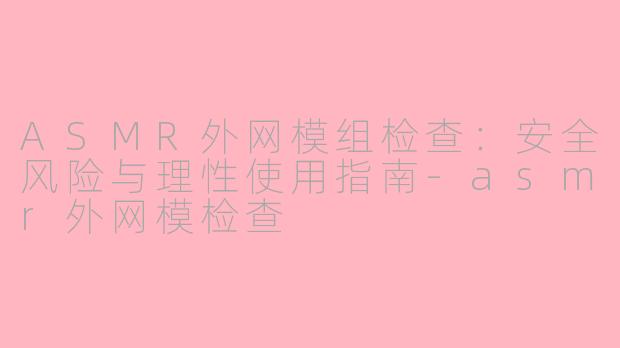 ASMR外网模组检查：安全风险与理性使用指南-asmr外网模检查