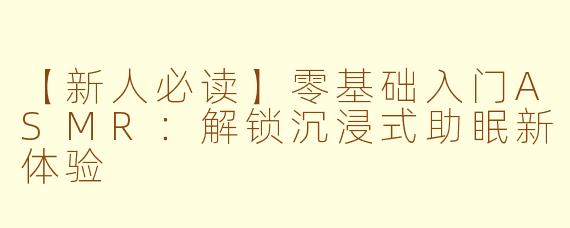 【新人必读】零基础入门ASMR：解锁沉浸式助眠新体验