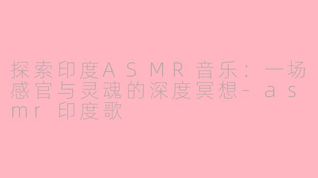 探索印度ASMR音乐：一场感官与灵魂的深度冥想-asmr印度歌