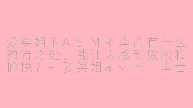 爱笑姐的ASMR声音有什么独特之处，能让人感到放松和愉悦？