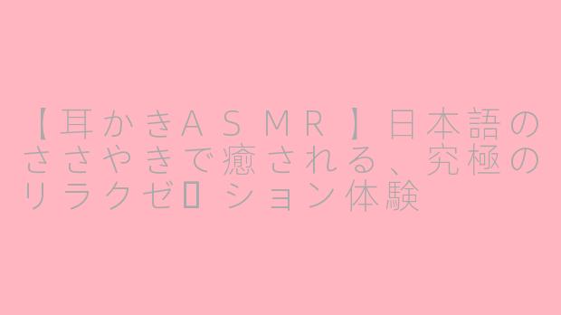 【耳かきASMR】日本語のささやきで癒される、究極のリラクゼーション体験