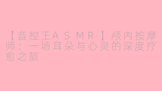 【音控王ASMR】颅内按摩师：一场耳朵与心灵的深度疗愈之旅