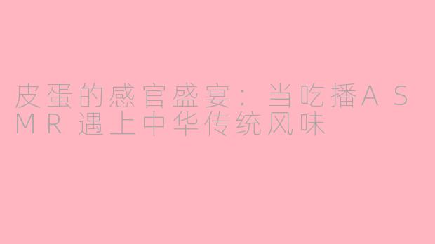 皮蛋的感官盛宴：当吃播ASMR遇上中华传统风味