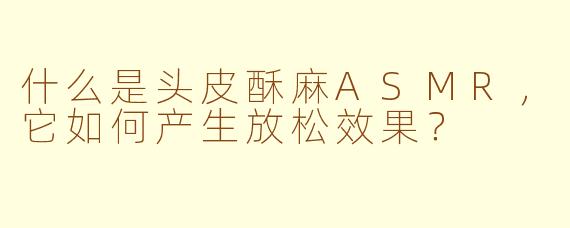 什么是头皮酥麻ASMR，它如何产生放松效果？