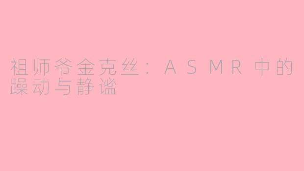 祖师爷金克丝:ASMR中的躁动与静谧
