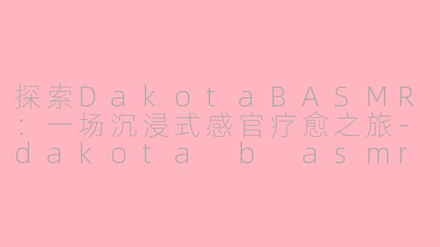 探索DakotaBASMR:一场沉浸式感官疗愈之旅-dakota b asmr