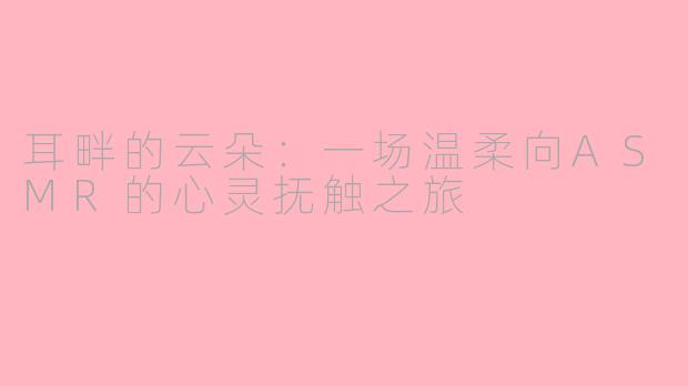 耳畔的云朵：一场温柔向ASMR的心灵抚触之旅