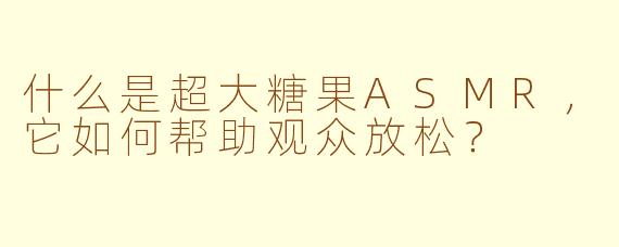 什么是超大糖果ASMR，它如何帮助观众放松？