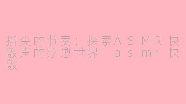 指尖的节奏：探索ASMR快敲声的疗愈世界-asmr快敲